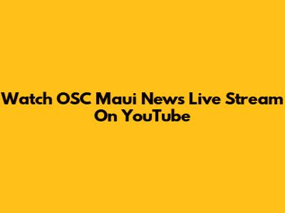 Watch OSC Maui News Live Stream On YouTube
