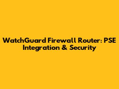WatchGuard Firewall Router: PSE Integration & Security