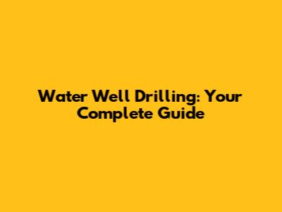 Water Well Drilling: Your Complete Guide