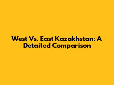 West Vs. East Kazakhstan: A Detailed Comparison