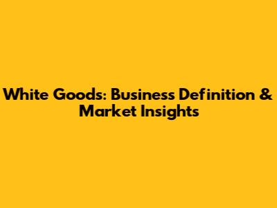 White Goods: Business Definition & Market Insights