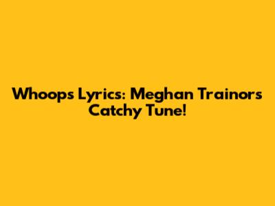 Whoops Lyrics: Meghan Trainor's Catchy Tune!