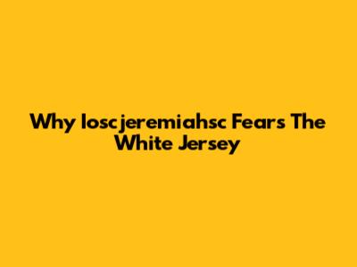 Why Ioscjeremiahsc Fears The White Jersey