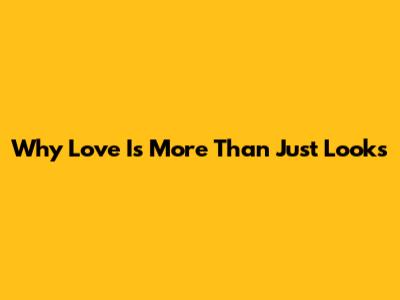 Why Love Is More Than Just Looks