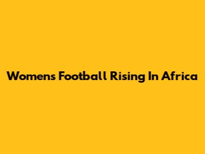 Women's Football Rising In Africa