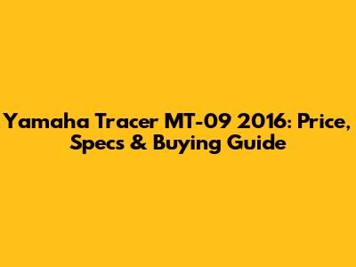 Yamaha Tracer MT-09 2016: Price, Specs & Buying Guide