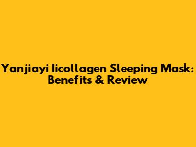 Yanjiayi Iicollagen Sleeping Mask: Benefits & Review