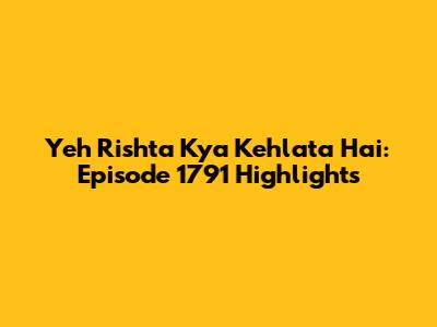 Yeh Rishta Kya Kehlata Hai: Episode 1791 Highlights