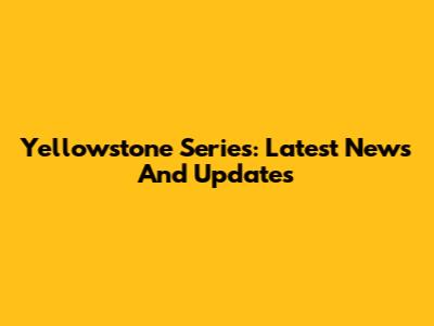 Yellowstone Series: Latest News And Updates