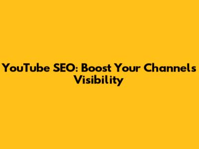YouTube SEO: Boost Your Channel's Visibility