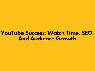 YouTube Success: Watch Time, SEO, And Audience Growth
