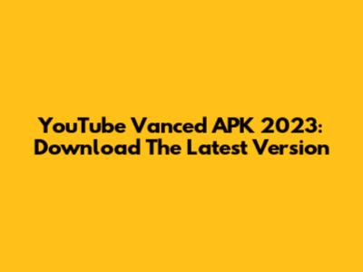 YouTube Vanced APK 2023: Download The Latest Version