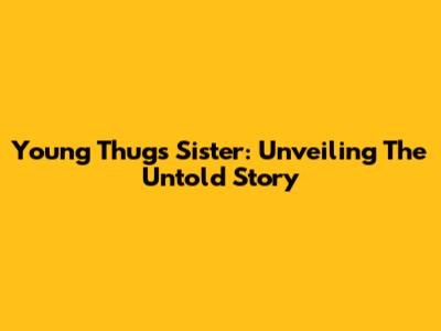 Young Thug's Sister: Unveiling The Untold Story