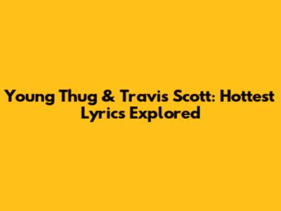 Young Thug & Travis Scott: Hottest Lyrics Explored