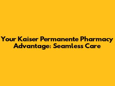 Your Kaiser Permanente Pharmacy Advantage: Seamless Care