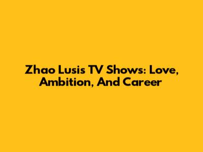Zhao Lusi's TV Shows: Love, Ambition, And Career