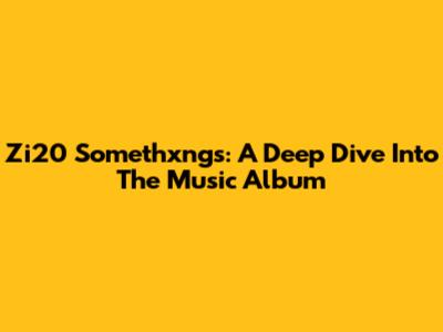 Zi20 Somethxngs: A Deep Dive Into The Music Album