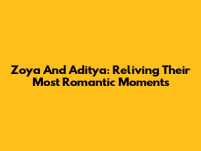 Zoya And Aditya: Reliving Their Most Romantic Moments